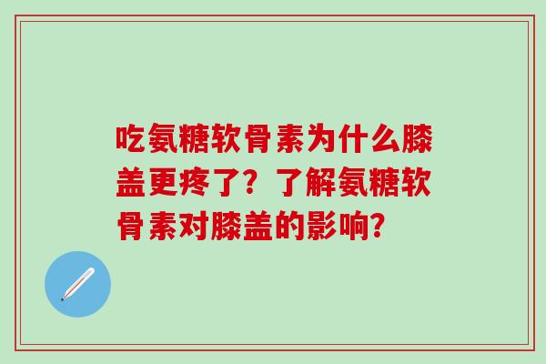 吃氨糖软骨素为什么膝盖更疼了?了解氨糖软骨素对膝盖的影响?-第1张图片-氨糖科普网 吃氨糖软骨素为什么膝盖更疼了?了解氨糖软骨素对膝盖的影响?-第1张图片-氨糖科普网