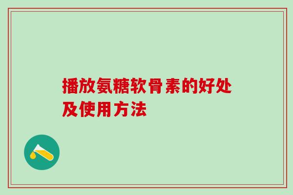 播放氨糖软骨素的好处及使用方法-第1张图片-氨糖科普网 播放氨糖软骨素的好处及使用方法-第1张图片-氨糖科普网
