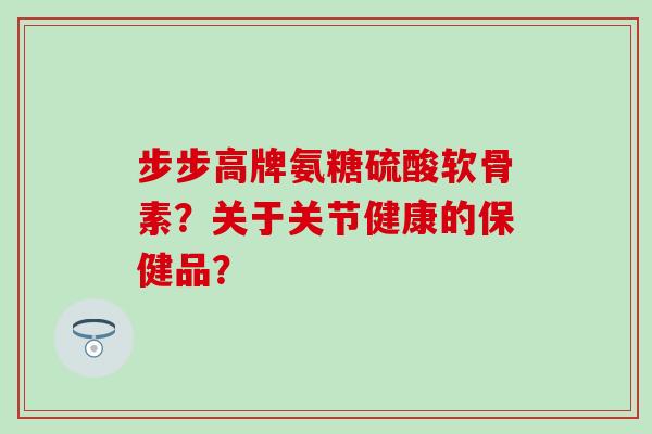 步步高牌氨糖硫酸软骨素？关于关节健康的保健品？-第1张图片-氨糖科普网