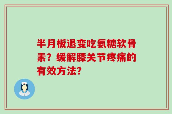半月板退变吃氨糖软骨素?缓解膝关节疼痛的有效方法?-第1张图片-氨糖科普网 半月板退变吃氨糖软骨素?缓解膝关节疼痛的有效方法?-第1张图片-氨糖科普网