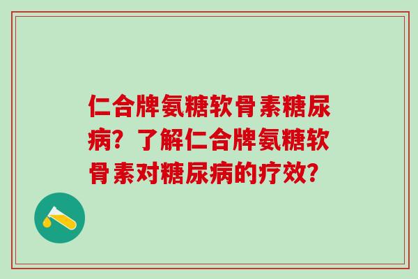 仁合牌氨糖软骨素糖尿病？了解仁合牌氨糖软骨素对糖尿病的疗效？-第1张图片-氨糖科普网