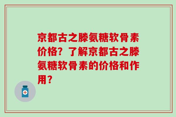 京都古之滕氨糖软骨素价格?了解京都古之滕氨糖软骨素的价格和作用?-第1张图片-氨糖科普网 京都古之滕氨糖软骨素价格?了解京都古之滕氨糖软骨素的价格和作用?-第1张图片-氨糖科普网