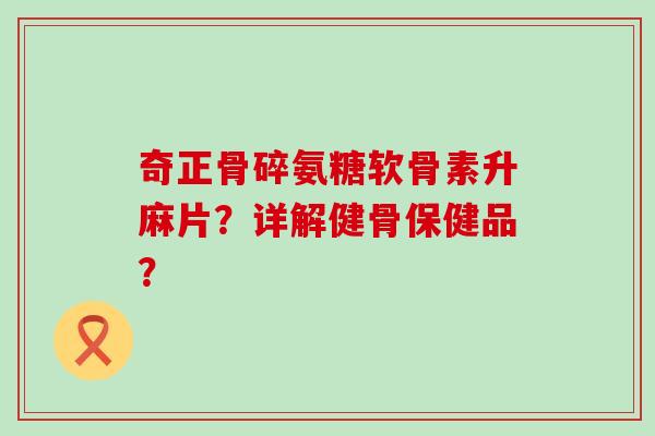 奇正骨碎氨糖软骨素升麻片？详解健骨保健品？-第1张图片-氨糖科普网