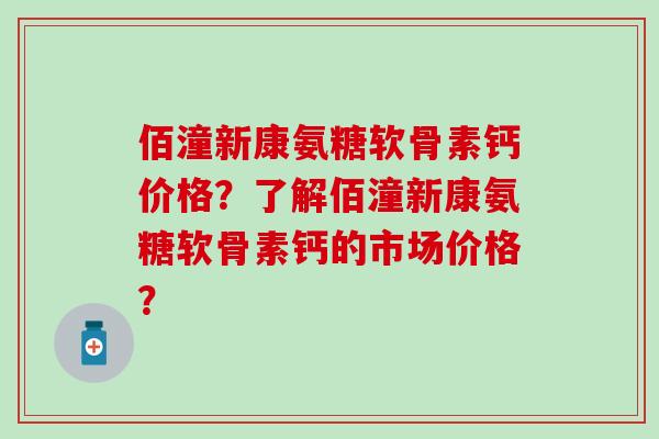 佰潼新康氨糖软骨素钙价格？了解佰潼新康氨糖软骨素钙的市场价格？-第1张图片-氨糖科普网