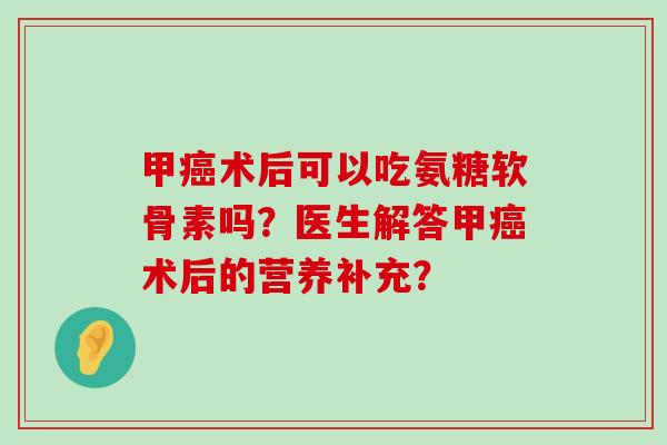 甲癌术后可以吃氨糖软骨素吗？医生解答甲癌术后的营养补充？-第1张图片-氨糖科普网