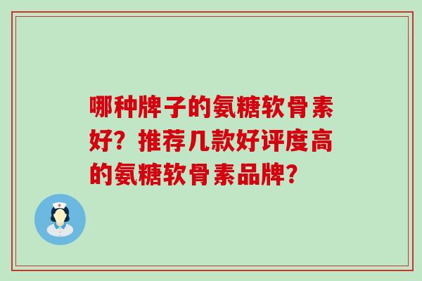 哪种牌子的氨糖软骨素好?推荐几款好评度高的氨糖软骨素品牌?-第1张图片-氨糖科普网 哪种牌子的氨糖软骨素好?推荐几款好评度高的氨糖软骨素品牌?-第1张图片-氨糖科普网