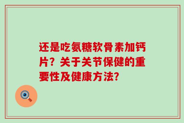 还是吃氨糖软骨素加钙片?关于关节保健的重要性及健康方法?-第1张图片-氨糖科普网 还是吃氨糖软骨素加钙片?关于关节保健的重要性及健康方法?-第1张图片-氨糖科普网