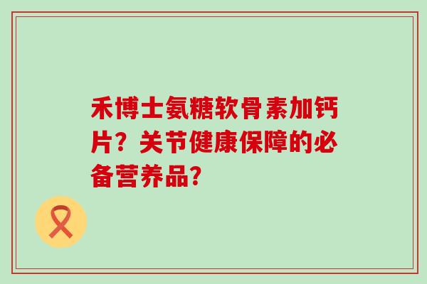 禾博士氨糖软骨素加钙片？关节健康保障的必备营养品？-第1张图片-氨糖科普网