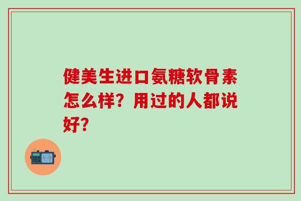 健美生进口氨糖软骨素怎么样?用过的人都说好?-第1张图片-氨糖科普网 健美生进口氨糖软骨素怎么样?用过的人都说好?-第1张图片-氨糖科普网