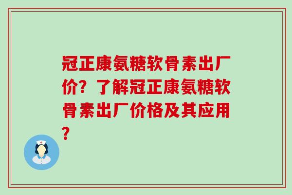 冠正康氨糖软骨素出厂价?了解冠正康氨糖软骨素出厂价格及其应用?-第1张图片-氨糖科普网 冠正康氨糖软骨素出厂价?了解冠正康氨糖软骨素出厂价格及其应用?-第1张图片-氨糖科普网