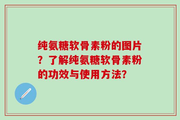 纯氨糖软骨素粉的图片？了解纯氨糖软骨素粉的功效与使用方法？-第1张图片-氨糖科普网