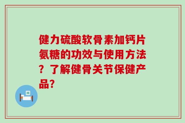 健力硫酸软骨素加钙片氨糖的功效与使用方法?了解健骨关节保健产品?-第1张图片-氨糖科普网 健力硫酸软骨素加钙片氨糖的功效与使用方法?了解健骨关节保健产品?-第1张图片-氨糖科普网