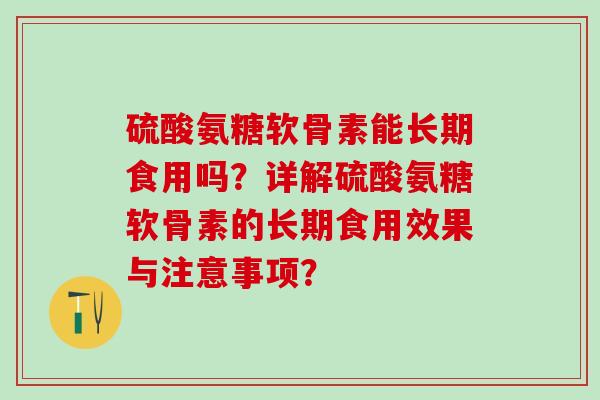 硫酸氨糖软骨素能长期食用吗?详解硫酸氨糖软骨素的长期食用效果与注意事项?-第1张图片-氨糖科普网 硫酸氨糖软骨素能长期食用吗?详解硫酸氨糖软骨素的长期食用效果与注意事项?-第1张图片-氨糖科普网