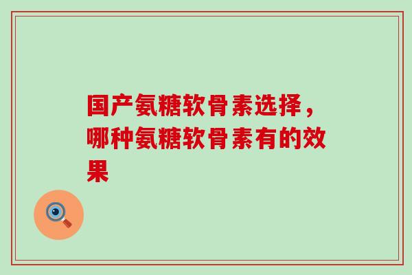 国产氨糖软骨素选择,哪种氨糖软骨素有的效果-第1张图片-氨糖科普网 国产氨糖软骨素选择,哪种氨糖软骨素有的效果-第1张图片-氨糖科普网