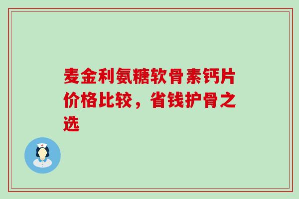 麦金利氨糖软骨素钙片价格比较,省钱护骨之选-第1张图片-氨糖科普网 麦金利氨糖软骨素钙片价格比较,省钱护骨之选-第1张图片-氨糖科普网
