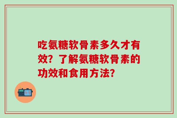 吃氨糖软骨素多久才有效？了解氨糖软骨素的功效和食用方法？-第1张图片-氨糖科普网