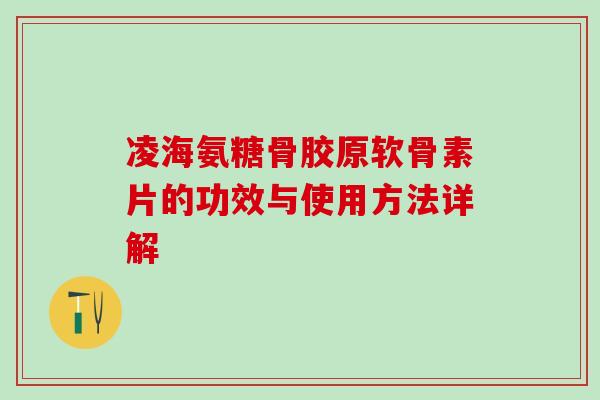 凌海氨糖骨胶原软骨素片的功效与使用方法详解-第1张图片-氨糖科普网 凌海氨糖骨胶原软骨素片的功效与使用方法详解-第1张图片-氨糖科普网