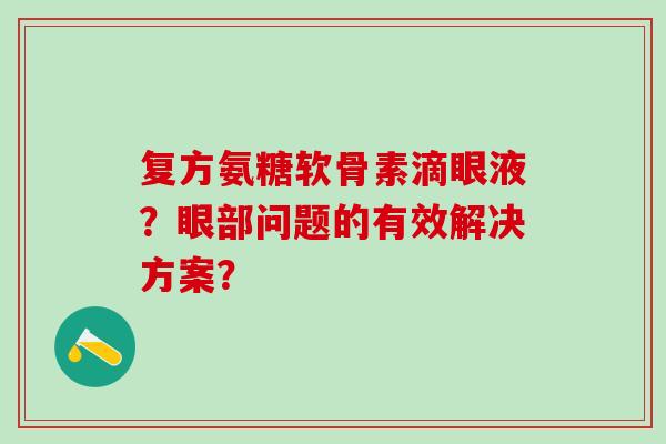 复方氨糖软骨素滴眼液？眼部问题的有效解决方案？-第1张图片-氨糖科普网