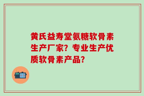 黄氏益寿堂氨糖软骨素生产厂家?专业生产优质软骨素产品?-第1张图片-氨糖科普网 黄氏益寿堂氨糖软骨素生产厂家?专业生产优质软骨素产品?-第1张图片-氨糖科普网