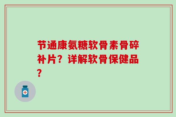 节通康氨糖软骨素骨碎补片?详解软骨保健品?-第1张图片-氨糖科普网 节通康氨糖软骨素骨碎补片?详解软骨保健品?-第1张图片-氨糖科普网