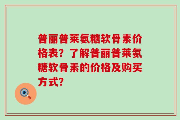 普丽普莱氨糖软骨素价格表？了解普丽普莱氨糖软骨素的价格及购买方式？-第1张图片-氨糖科普网