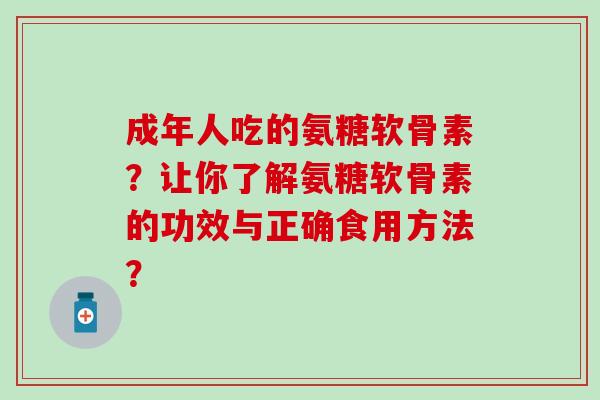 成年人吃的氨糖软骨素？让你了解氨糖软骨素的功效与正确食用方法？-第1张图片-氨糖科普网