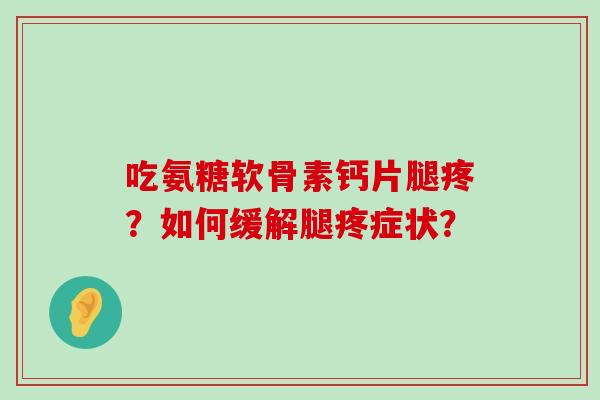 吃氨糖软骨素钙片腿疼?如何缓解腿疼症状?-第1张图片-氨糖科普网 吃氨糖软骨素钙片腿疼?如何缓解腿疼症状?-第1张图片-氨糖科普网