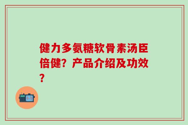 健力多氨糖软骨素汤臣倍健？产品介绍及功效？-第1张图片-氨糖科普网