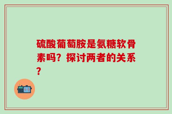 硫酸葡萄胺是氨糖软骨素吗?探讨两者的关系?-第1张图片-氨糖科普网 硫酸葡萄胺是氨糖软骨素吗?探讨两者的关系?-第1张图片-氨糖科普网