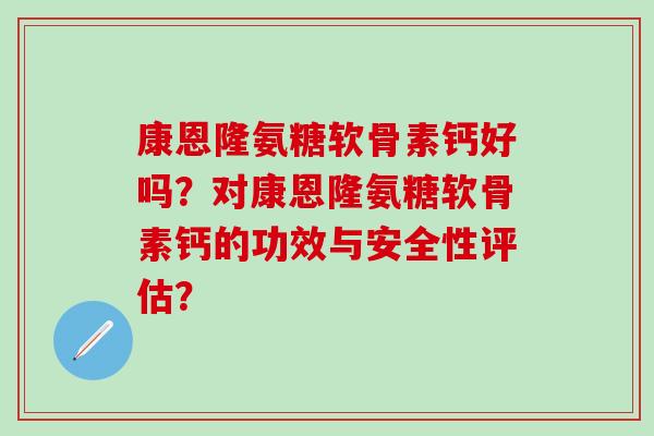 康恩隆氨糖软骨素钙好吗?对康恩隆氨糖软骨素钙的功效与安全性评估?-第1张图片-氨糖科普网 康恩隆氨糖软骨素钙好吗?对康恩隆氨糖软骨素钙的功效与安全性评估?-第1张图片-氨糖科普网
