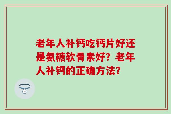 老年人补钙吃钙片好还是氨糖软骨素好?老年人补钙的正确方法?-第1张图片-氨糖科普网 老年人补钙吃钙片好还是氨糖软骨素好?老年人补钙的正确方法?-第1张图片-氨糖科普网