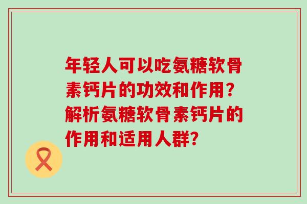 年轻人可以吃氨糖软骨素钙片的功效和作用?解析氨糖软骨素钙片的作用和适用人群?-第1张图片-氨糖科普网 年轻人可以吃氨糖软骨素钙片的功效和作用?解析氨糖软骨素钙片的作用和适用人群?-第1张图片-氨糖科普网