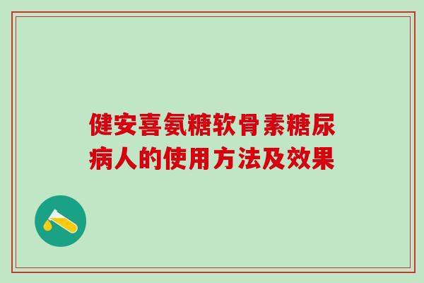 健安喜氨糖软骨素糖尿病人的使用方法及效果-第1张图片-氨糖科普网 健安喜氨糖软骨素糖尿病人的使用方法及效果-第1张图片-氨糖科普网