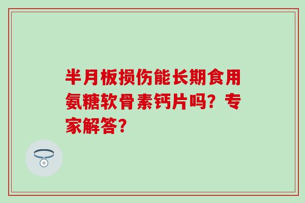 半月板损伤能长期食用氨糖软骨素钙片吗？专家解答？-第1张图片-氨糖科普网