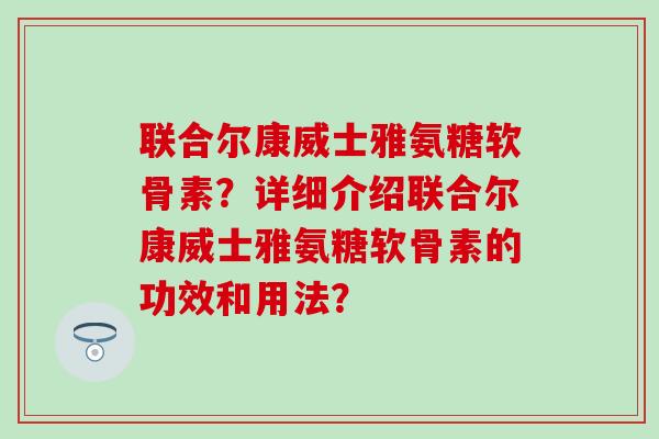 联合尔康威士雅氨糖软骨素?详细介绍联合尔康威士雅氨糖软骨素的功效和用法?-第1张图片-氨糖科普网 联合尔康威士雅氨糖软骨素?详细介绍联合尔康威士雅氨糖软骨素的功效和用法?-第1张图片-氨糖科普网