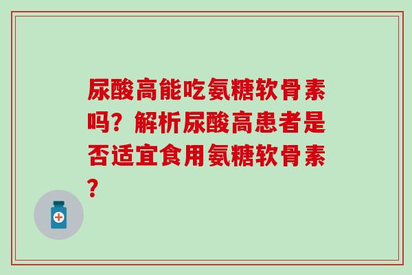 尿酸高能吃氨糖软骨素吗?解析尿酸高患者是否适宜食用氨糖软骨素?-第1张图片-氨糖科普网 尿酸高能吃氨糖软骨素吗?解析尿酸高患者是否适宜食用氨糖软骨素?-第1张图片-氨糖科普网