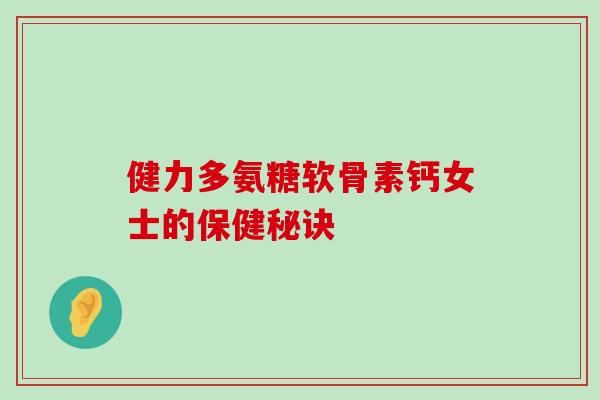 健力多氨糖软骨素钙女士的保健秘诀-第1张图片-氨糖科普网 健力多氨糖软骨素钙女士的保健秘诀-第1张图片-氨糖科普网