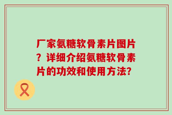 厂家氨糖软骨素片图片?详细介绍氨糖软骨素片的功效和使用方法?-第1张图片-氨糖科普网 厂家氨糖软骨素片图片?详细介绍氨糖软骨素片的功效和使用方法?-第1张图片-氨糖科普网