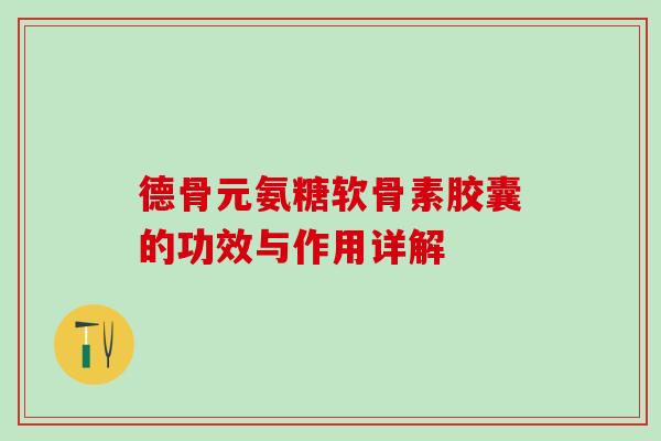 德骨元氨糖软骨素胶囊的功效与作用详解-第1张图片-氨糖科普网 德骨元氨糖软骨素胶囊的功效与作用详解-第1张图片-氨糖科普网