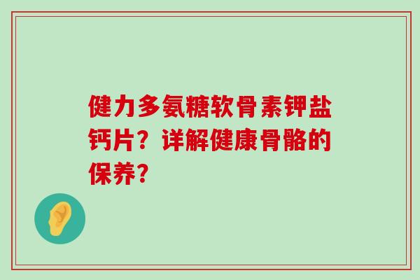 健力多氨糖软骨素钾盐钙片?详解健康骨骼的保养?-第1张图片-氨糖科普网 健力多氨糖软骨素钾盐钙片?详解健康骨骼的保养?-第1张图片-氨糖科普网