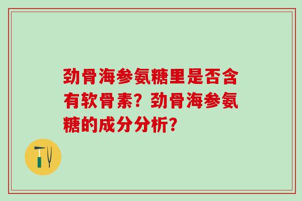 劲骨海参氨糖里是否含有软骨素?劲骨海参氨糖的成分分析?-第1张图片-氨糖科普网 劲骨海参氨糖里是否含有软骨素?劲骨海参氨糖的成分分析?-第1张图片-氨糖科普网