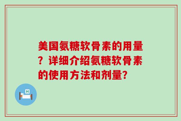美国氨糖软骨素的用量？详细介绍氨糖软骨素的使用方法和剂量？-第1张图片-氨糖科普网