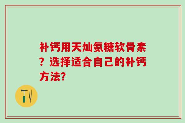 补钙用天灿氨糖软骨素？选择适合自己的补钙方法？-第1张图片-氨糖科普网
