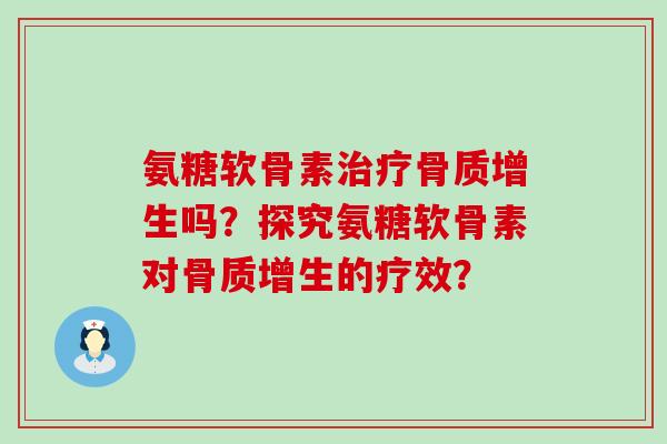 氨糖软骨素治疗骨质增生吗?探究氨糖软骨素对骨质增生的疗效?-第1张图片-氨糖科普网 氨糖软骨素治疗骨质增生吗?探究氨糖软骨素对骨质增生的疗效?-第1张图片-氨糖科普网