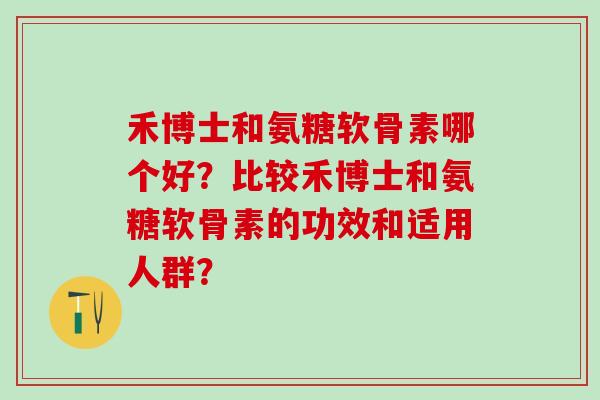 禾博士和氨糖软骨素哪个好?比较禾博士和氨糖软骨素的功效和适用人群?-第1张图片-氨糖科普网 禾博士和氨糖软骨素哪个好?比较禾博士和氨糖软骨素的功效和适用人群?-第1张图片-氨糖科普网