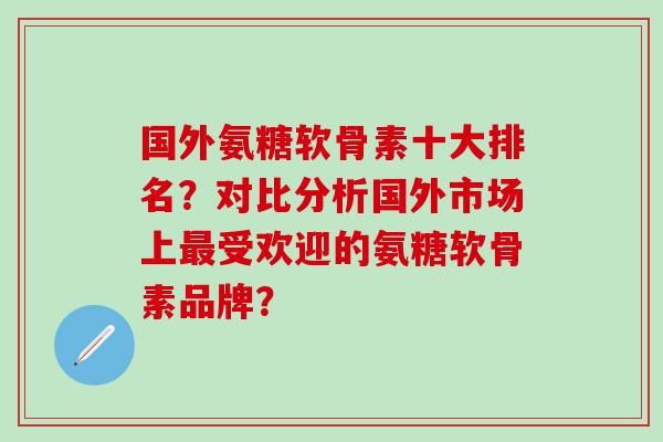 国外氨糖软骨素十大排名?对比分析国外市场上最受欢迎的氨糖软骨素品牌?-第1张图片-氨糖科普网 国外氨糖软骨素十大排名?对比分析国外市场上最受欢迎的氨糖软骨素品牌?-第1张图片-氨糖科普网