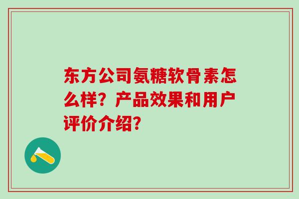 东方公司氨糖软骨素怎么样?产品效果和用户评价介绍?-第1张图片-氨糖科普网 东方公司氨糖软骨素怎么样?产品效果和用户评价介绍?-第1张图片-氨糖科普网