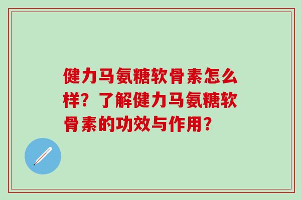 健力马氨糖软骨素怎么样?了解健力马氨糖软骨素的功效与作用?-第1张图片-氨糖科普网 健力马氨糖软骨素怎么样?了解健力马氨糖软骨素的功效与作用?-第1张图片-氨糖科普网