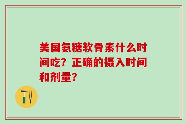 美国氨糖软骨素什么时间吃?正确的摄入时间和剂量?-第1张图片-氨糖科普网 美国氨糖软骨素什么时间吃?正确的摄入时间和剂量?-第1张图片-氨糖科普网