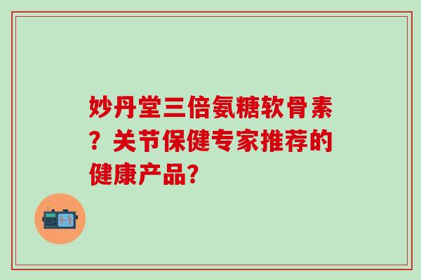 妙丹堂三倍氨糖软骨素?关节保健专家推荐的健康产品?-第1张图片-氨糖科普网 妙丹堂三倍氨糖软骨素?关节保健专家推荐的健康产品?-第1张图片-氨糖科普网